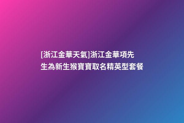 [浙江金華天氣]浙江金華項先生為新生猴寶寶取名精英型套餐-第1張-公司起名-玄機派